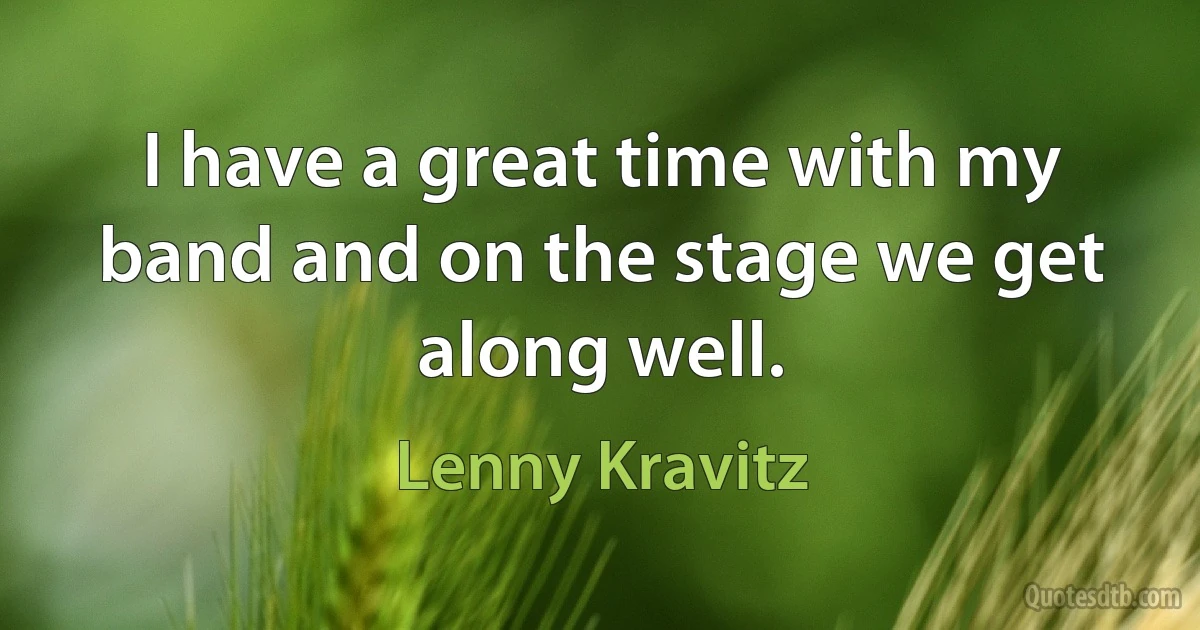 I have a great time with my band and on the stage we get along well. (Lenny Kravitz)