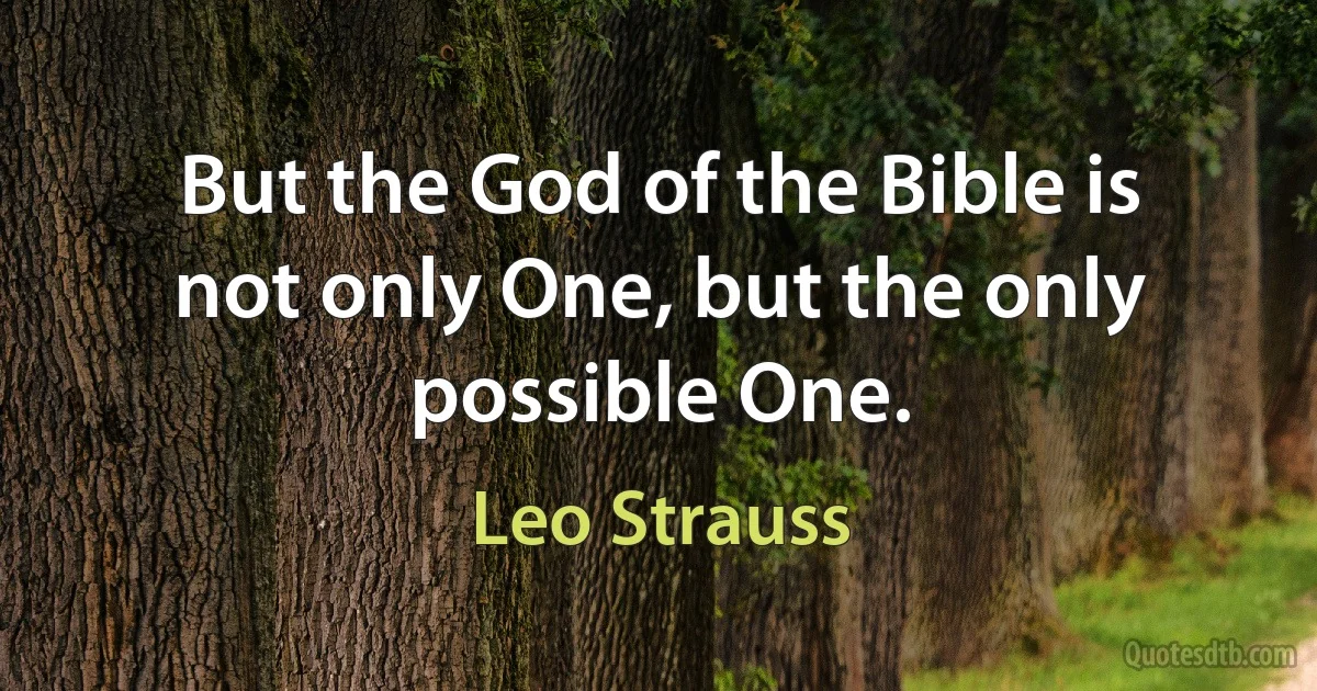 But the God of the Bible is not only One, but the only possible One. (Leo Strauss)