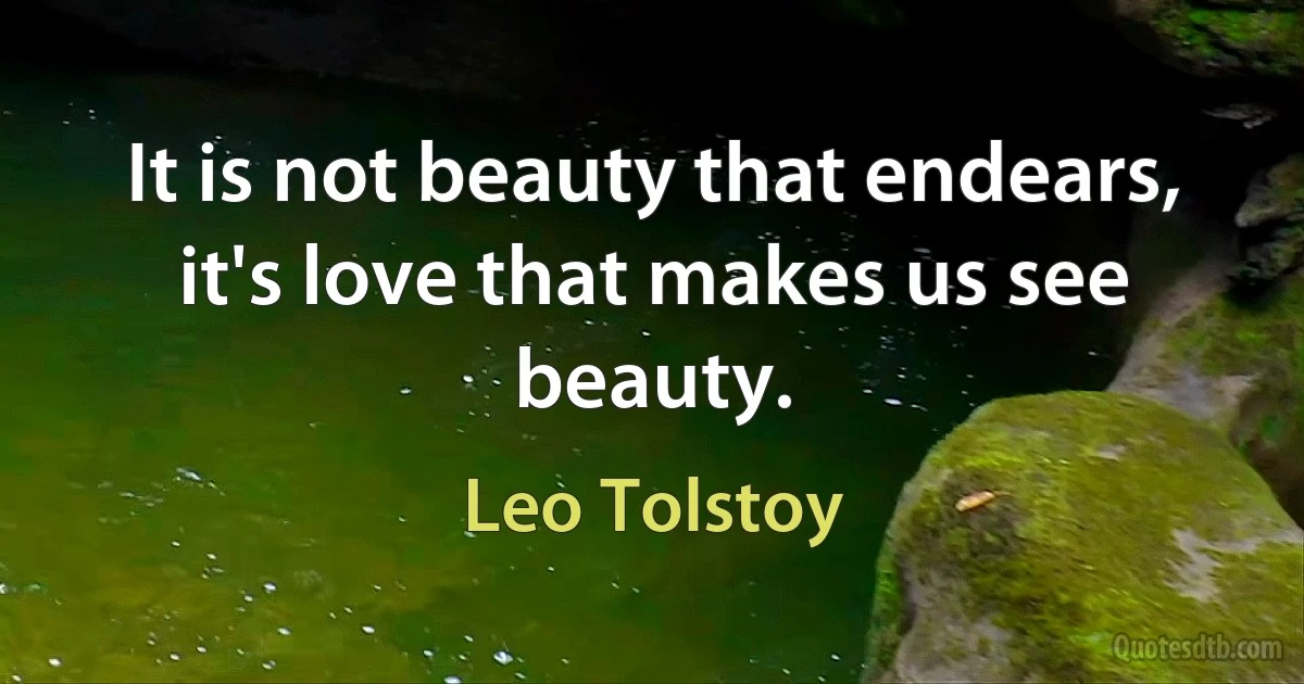 It is not beauty that endears, it's love that makes us see beauty. (Leo Tolstoy)