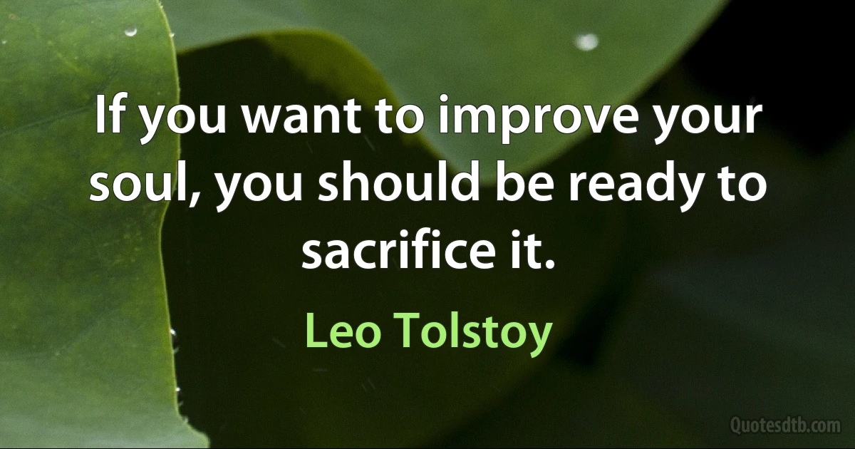 If you want to improve your soul, you should be ready to sacrifice it. (Leo Tolstoy)