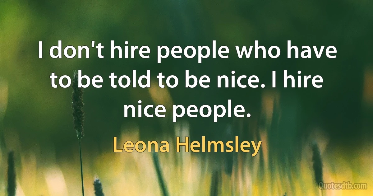 I don't hire people who have to be told to be nice. I hire nice people. (Leona Helmsley)