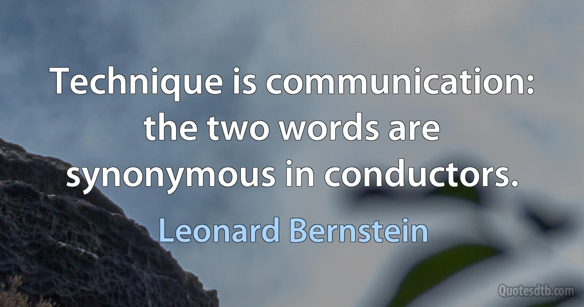 Technique is communication: the two words are synonymous in conductors. (Leonard Bernstein)