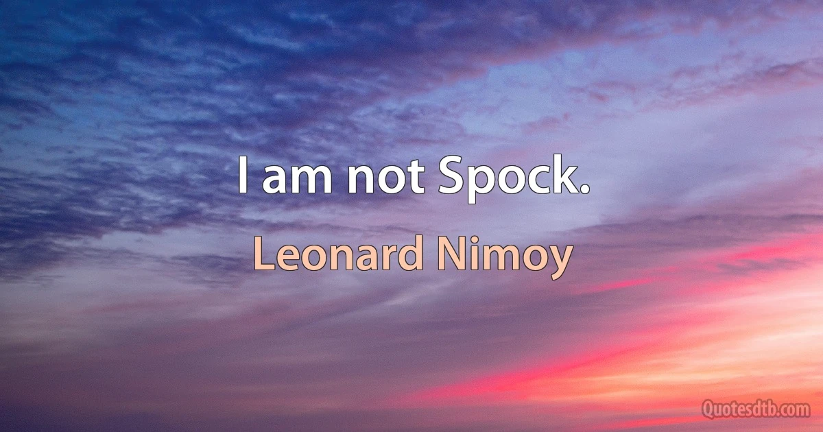 I am not Spock. (Leonard Nimoy)