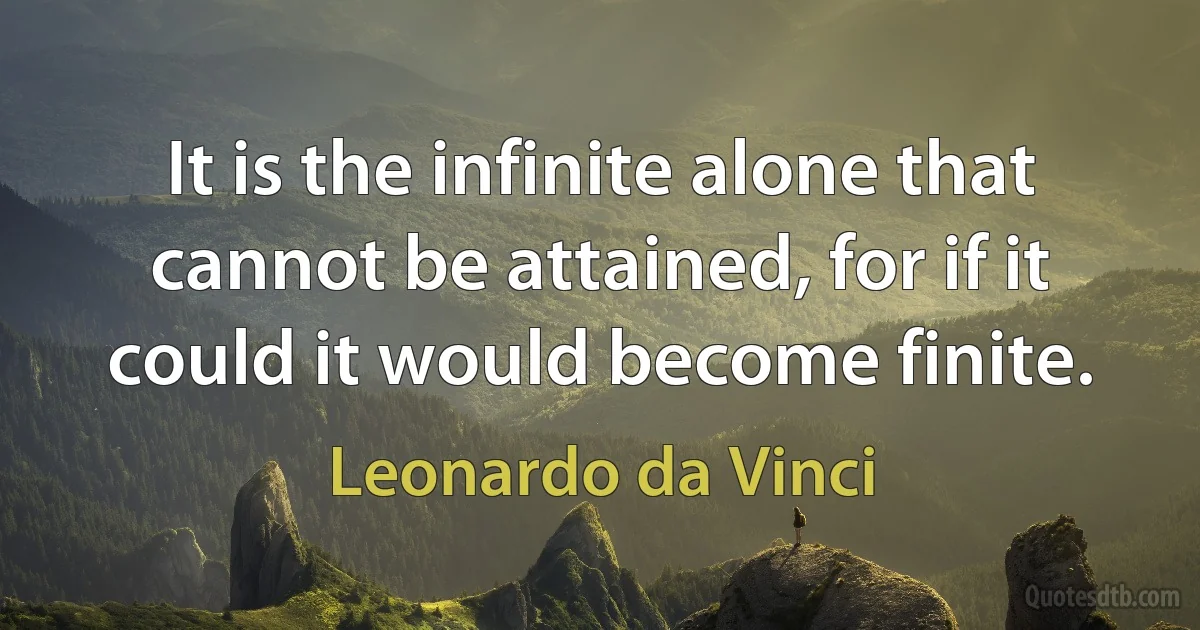 It is the infinite alone that cannot be attained, for if it could it would become finite. (Leonardo da Vinci)