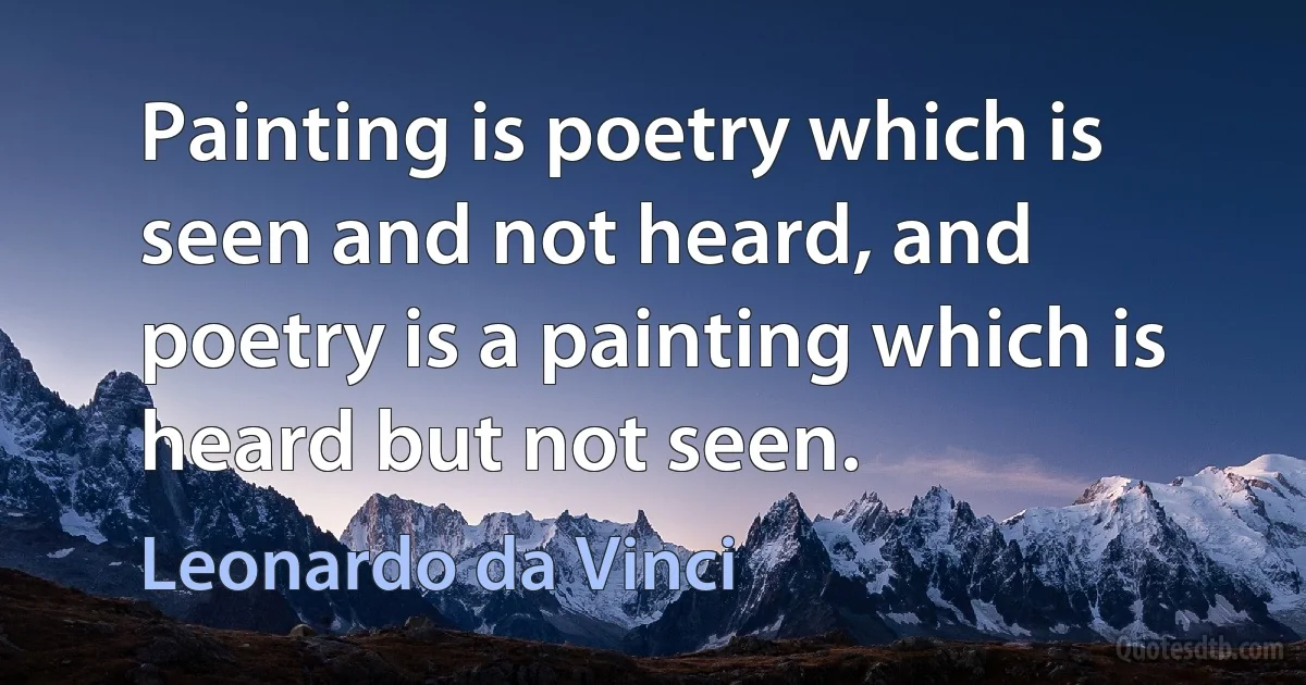 Painting is poetry which is seen and not heard, and poetry is a painting which is heard but not seen. (Leonardo da Vinci)