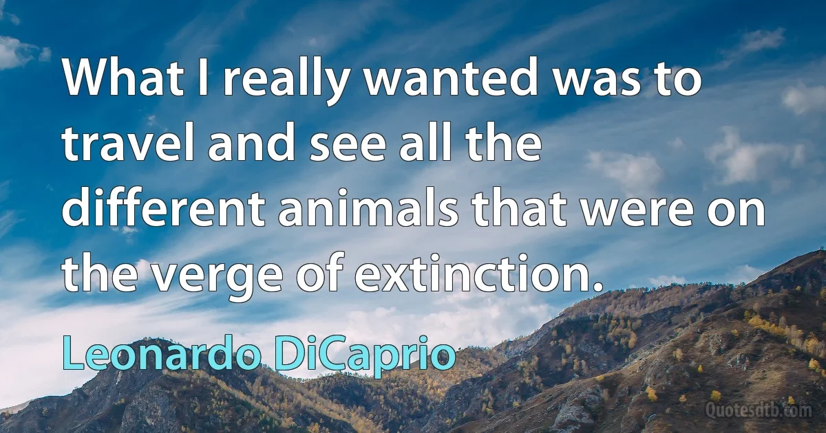 What I really wanted was to travel and see all the different animals that were on the verge of extinction. (Leonardo DiCaprio)