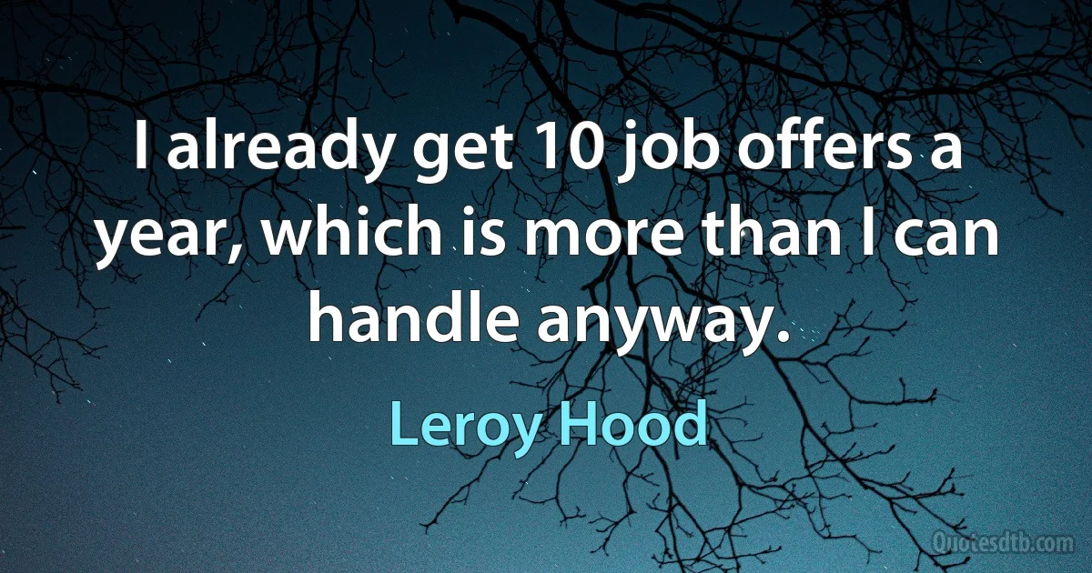 I already get 10 job offers a year, which is more than I can handle anyway. (Leroy Hood)