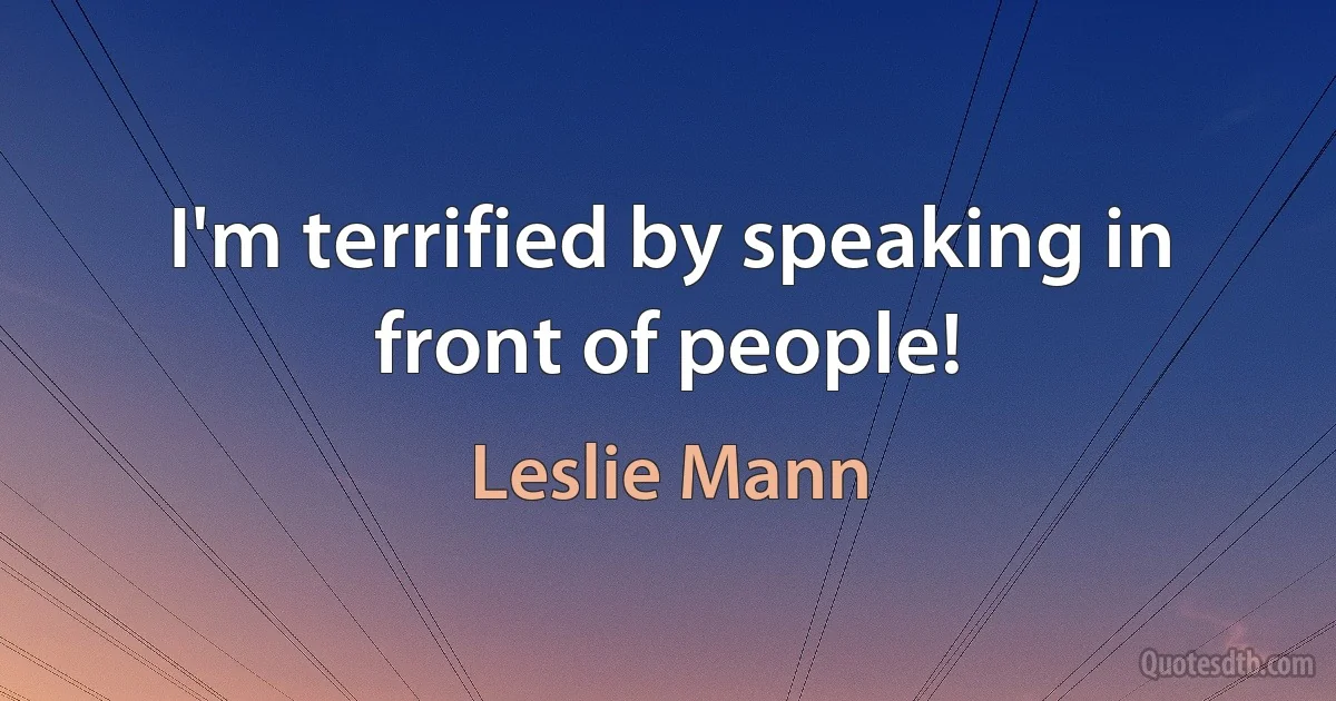 I'm terrified by speaking in front of people! (Leslie Mann)