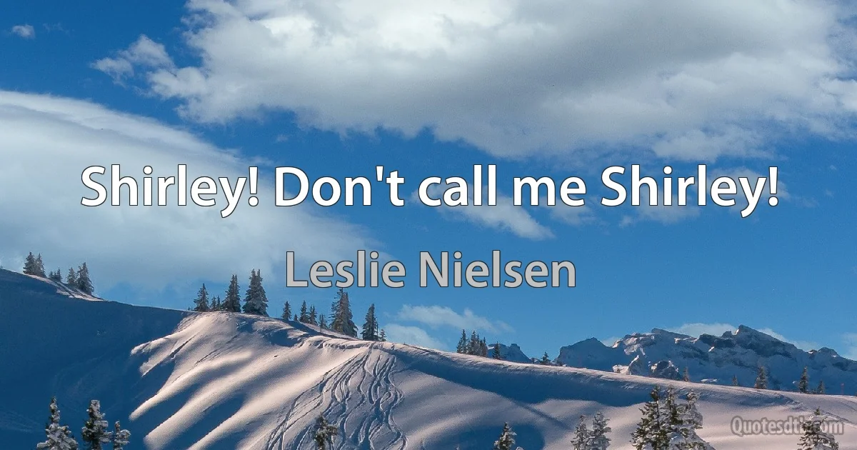 Shirley! Don't call me Shirley! (Leslie Nielsen)