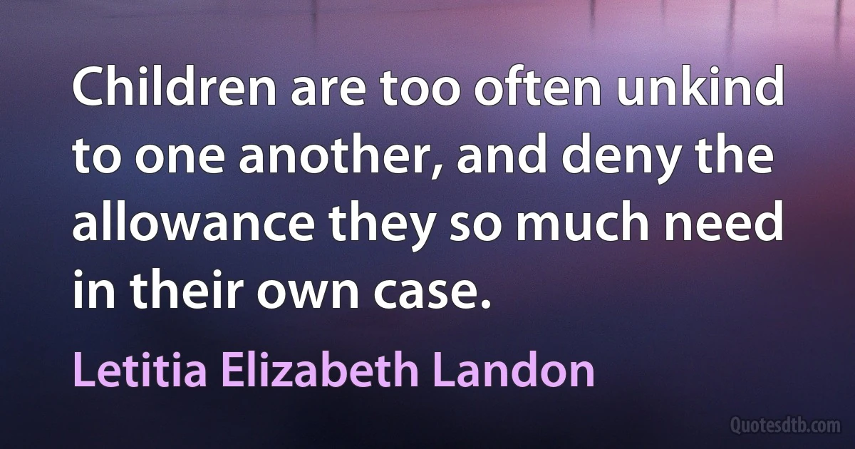 Children are too often unkind to one another, and deny the allowance they so much need in their own case. (Letitia Elizabeth Landon)