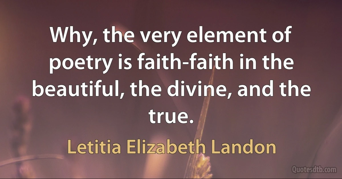 Why, the very element of poetry is faith-faith in the beautiful, the divine, and the true. (Letitia Elizabeth Landon)