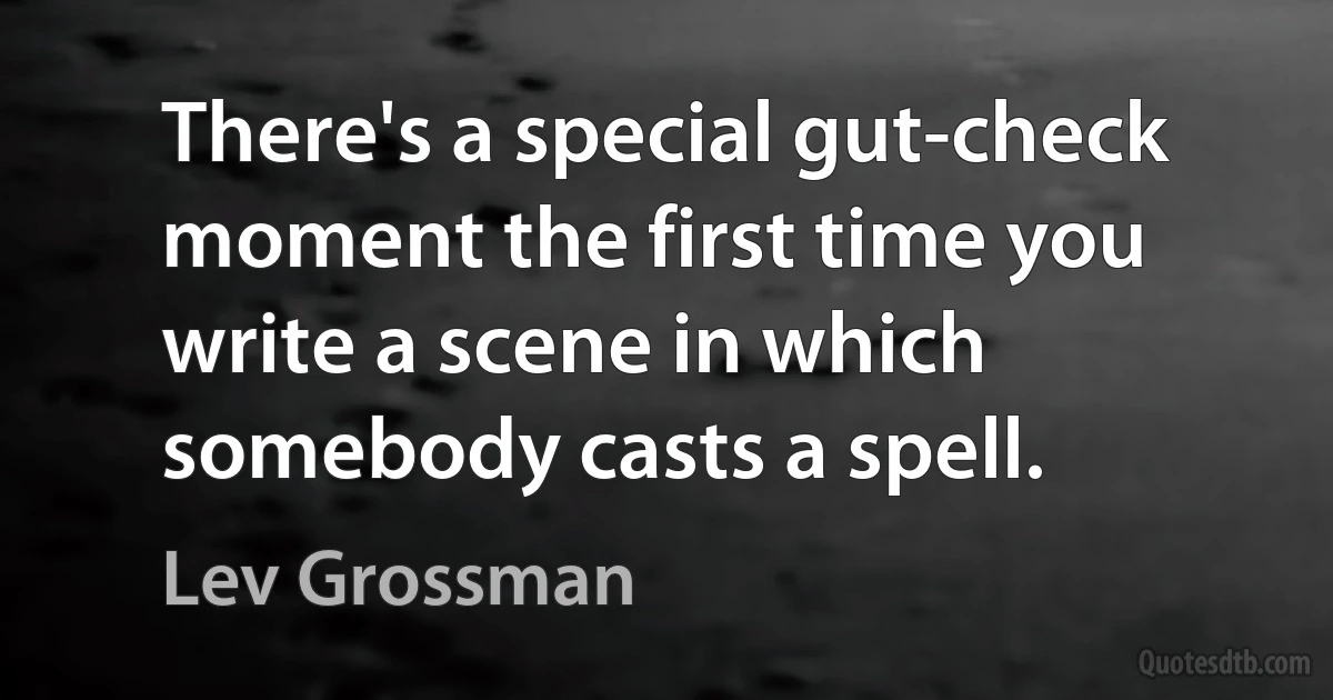 There's a special gut-check moment the first time you write a scene in which somebody casts a spell. (Lev Grossman)