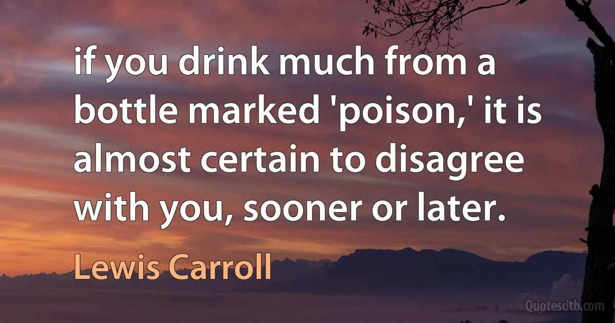 if you drink much from a bottle marked 'poison,' it is almost certain to disagree with you, sooner or later. (Lewis Carroll)