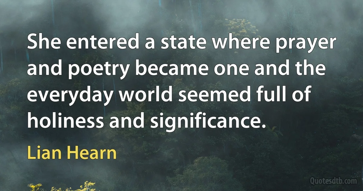 She entered a state where prayer and poetry became one and the everyday world seemed full of holiness and significance. (Lian Hearn)