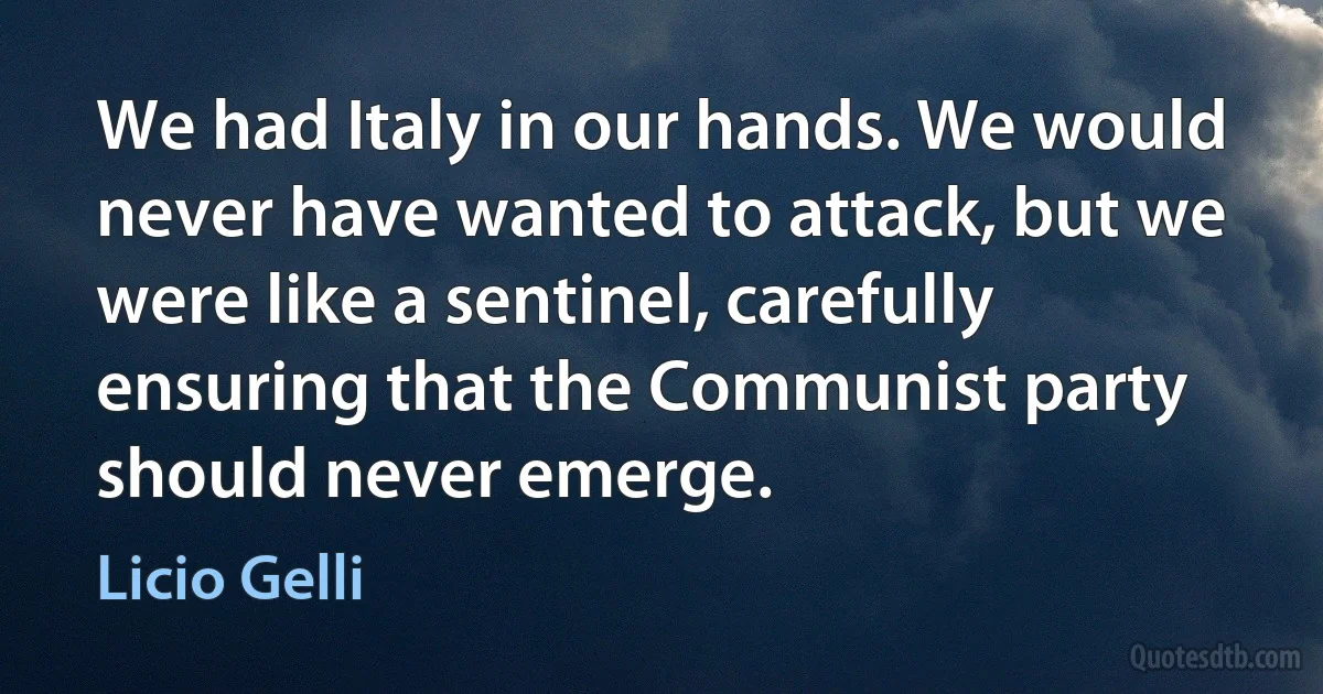 We had Italy in our hands. We would never have wanted to attack, but we were like a sentinel, carefully ensuring that the Communist party should never emerge. (Licio Gelli)