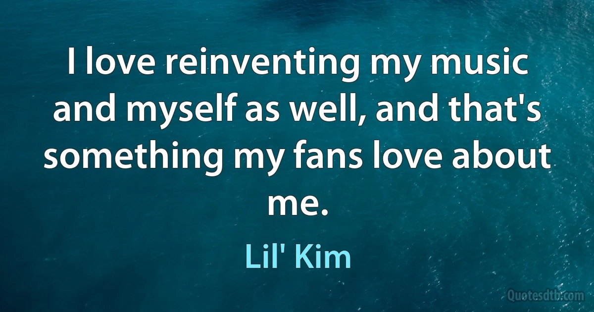 I love reinventing my music and myself as well, and that's something my fans love about me. (Lil' Kim)