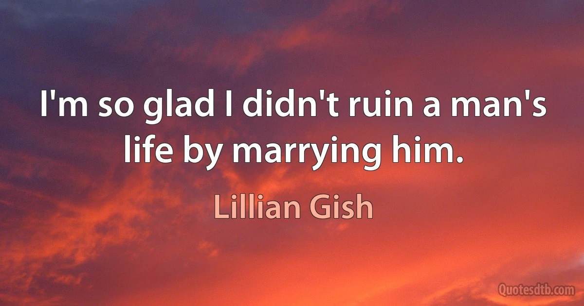 I'm so glad I didn't ruin a man's life by marrying him. (Lillian Gish)