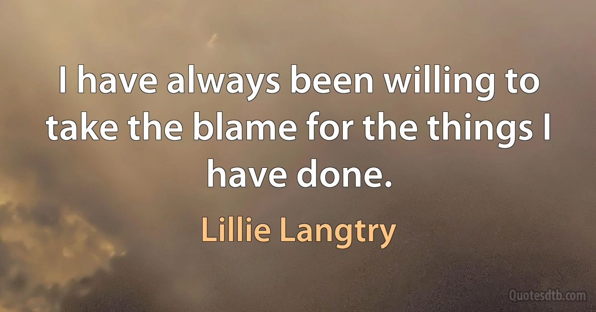 I have always been willing to take the blame for the things I have done. (Lillie Langtry)