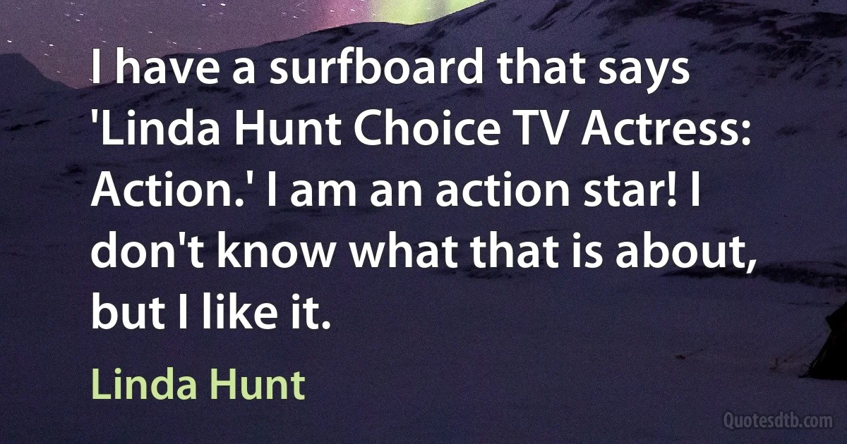 I have a surfboard that says 'Linda Hunt Choice TV Actress: Action.' I am an action star! I don't know what that is about, but I like it. (Linda Hunt)