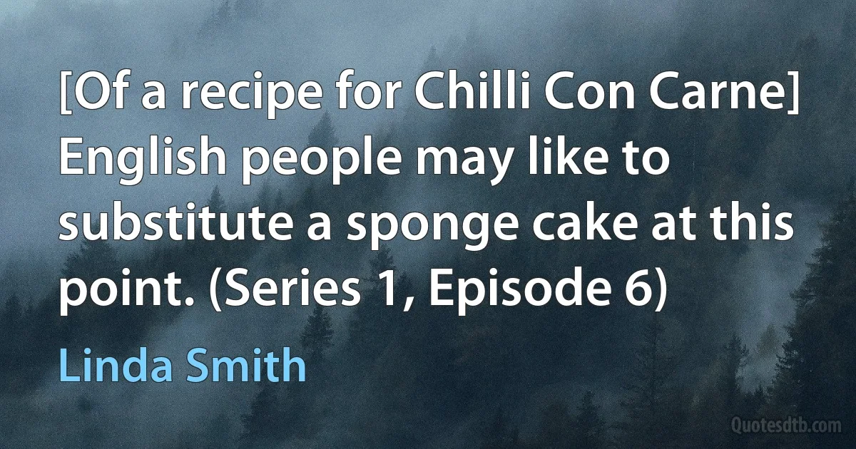 [Of a recipe for Chilli Con Carne] English people may like to substitute a sponge cake at this point. (Series 1, Episode 6) (Linda Smith)