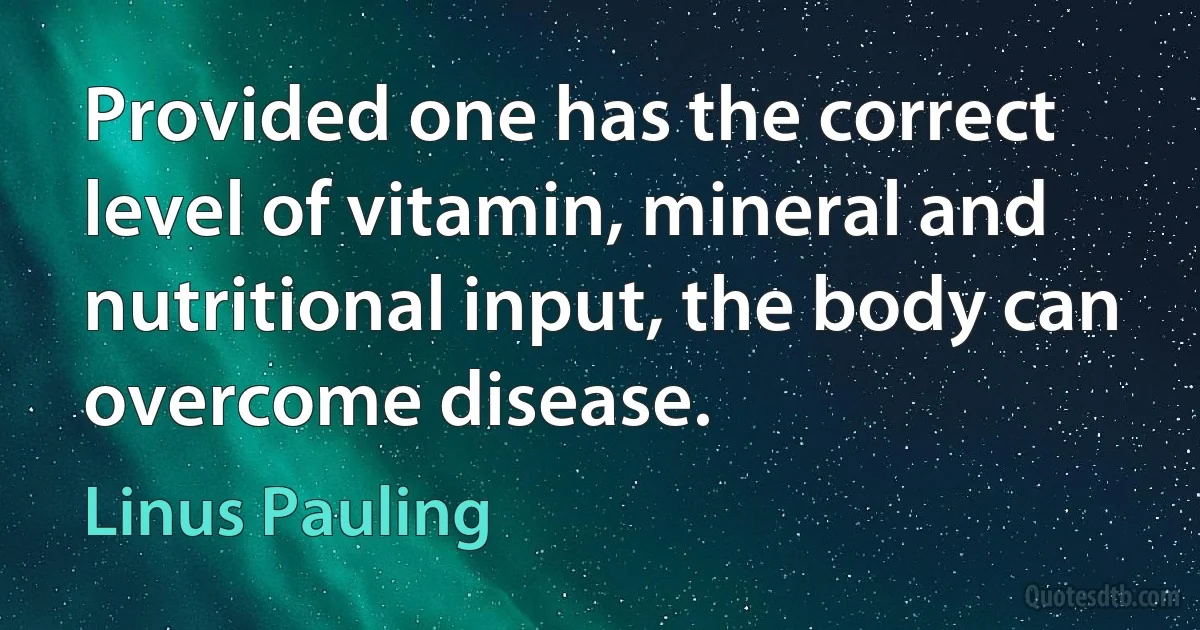 Provided one has the correct level of vitamin, mineral and nutritional input, the body can overcome disease. (Linus Pauling)