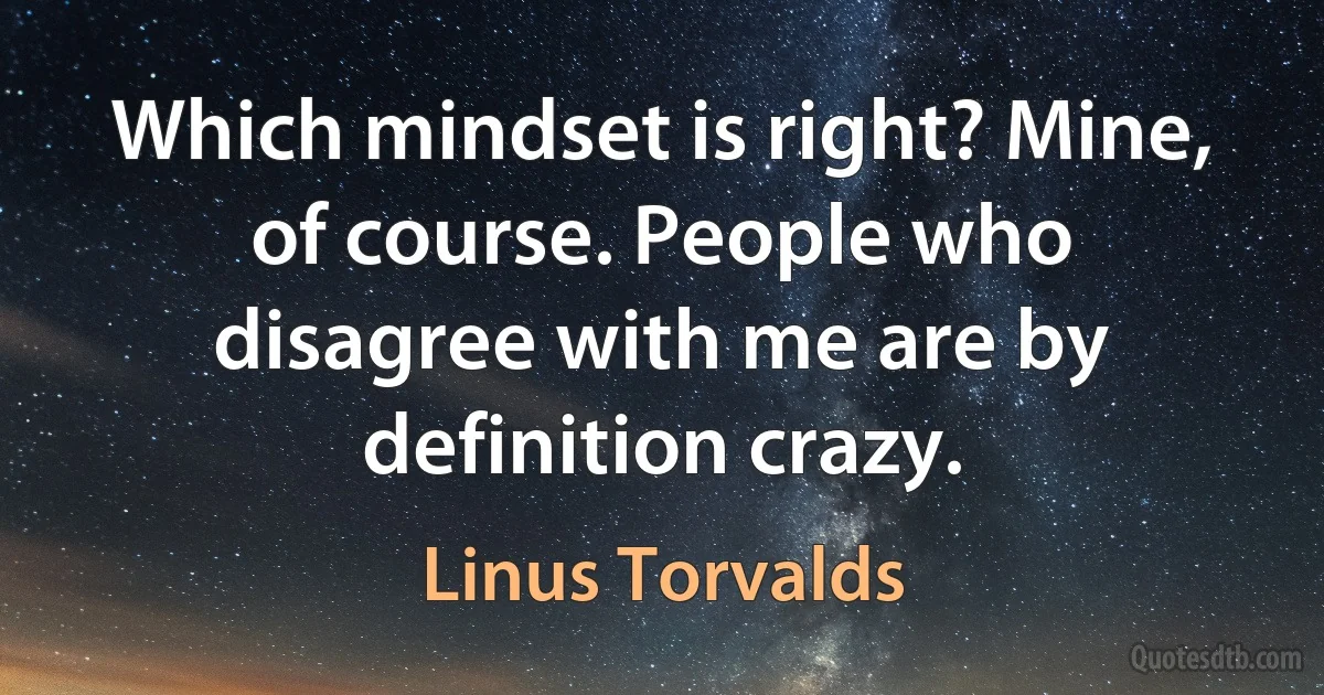 Which mindset is right? Mine, of course. People who disagree with me are by definition crazy. (Linus Torvalds)