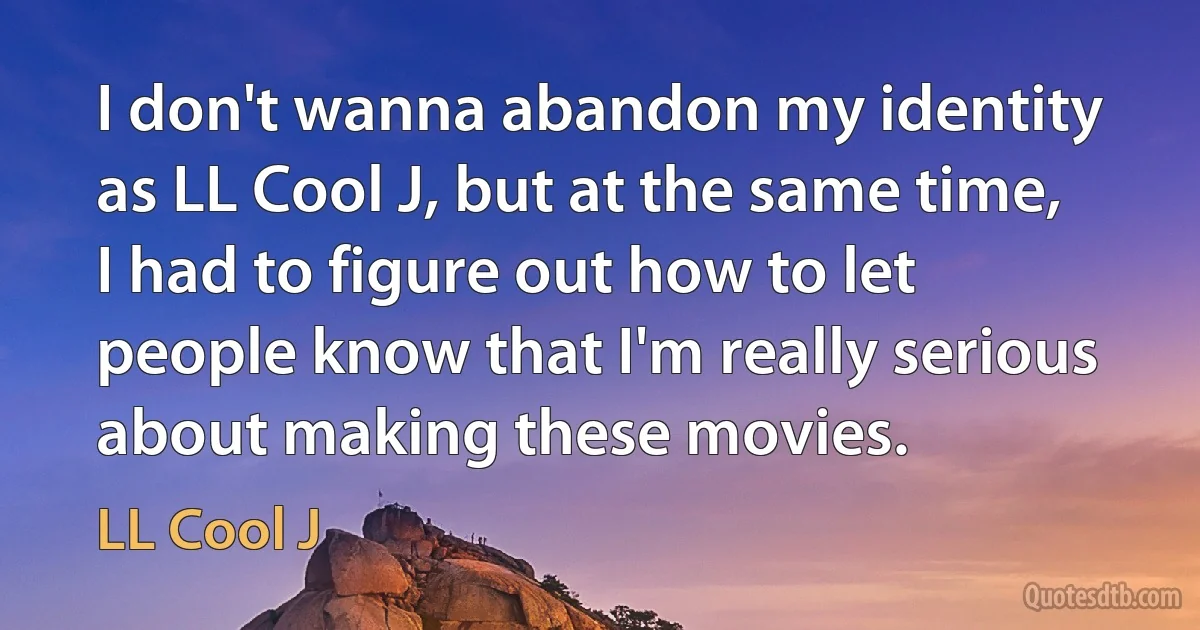 I don't wanna abandon my identity as LL Cool J, but at the same time, I had to figure out how to let people know that I'm really serious about making these movies. (LL Cool J)