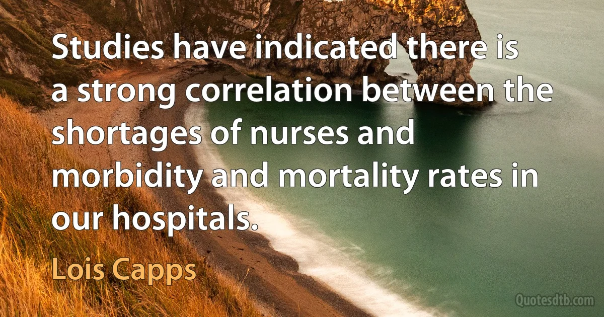 Studies have indicated there is a strong correlation between the shortages of nurses and morbidity and mortality rates in our hospitals. (Lois Capps)