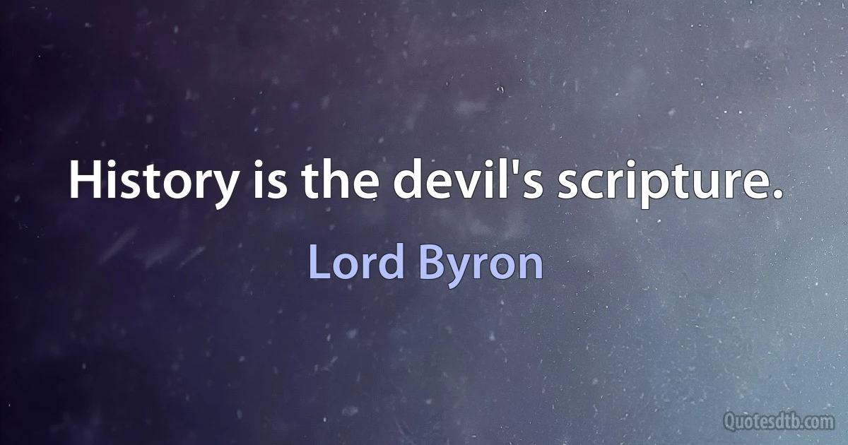 History is the devil's scripture. (Lord Byron)