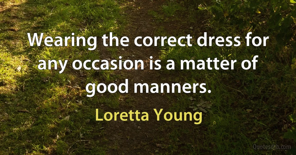 Wearing the correct dress for any occasion is a matter of good manners. (Loretta Young)