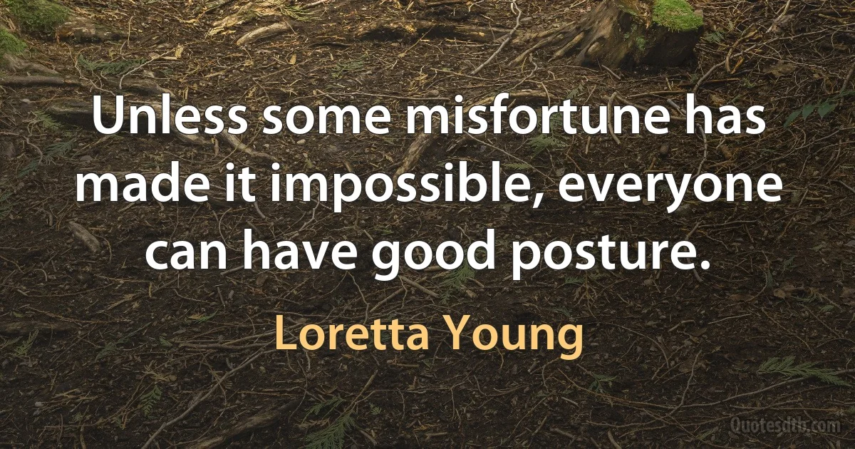 Unless some misfortune has made it impossible, everyone can have good posture. (Loretta Young)