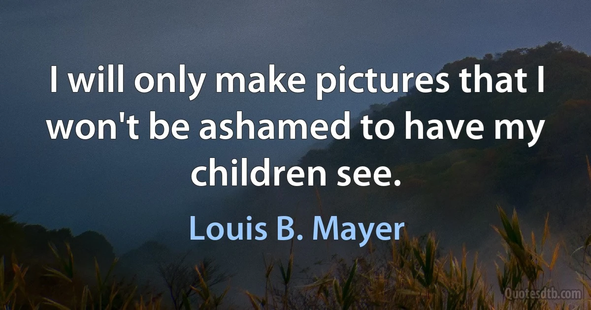 I will only make pictures that I won't be ashamed to have my children see. (Louis B. Mayer)