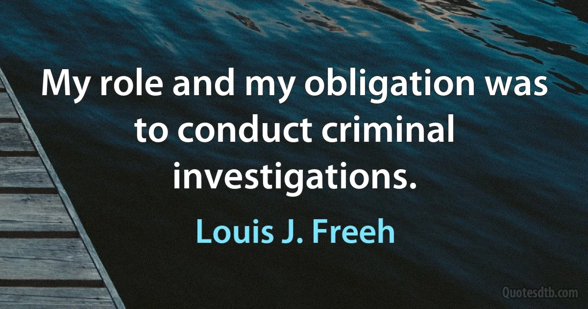 My role and my obligation was to conduct criminal investigations. (Louis J. Freeh)