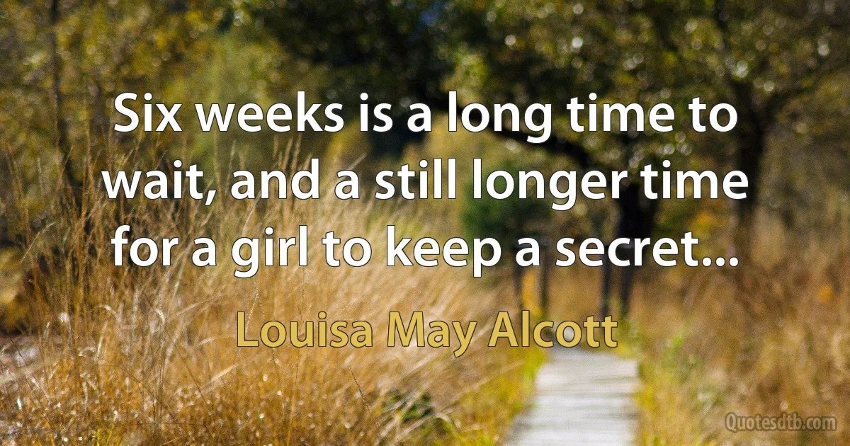 Six weeks is a long time to wait, and a still longer time for a girl to keep a secret... (Louisa May Alcott)