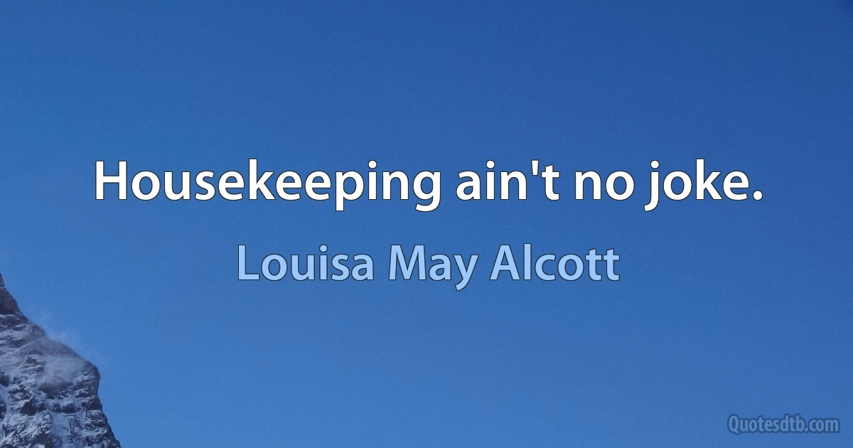 Housekeeping ain't no joke. (Louisa May Alcott)