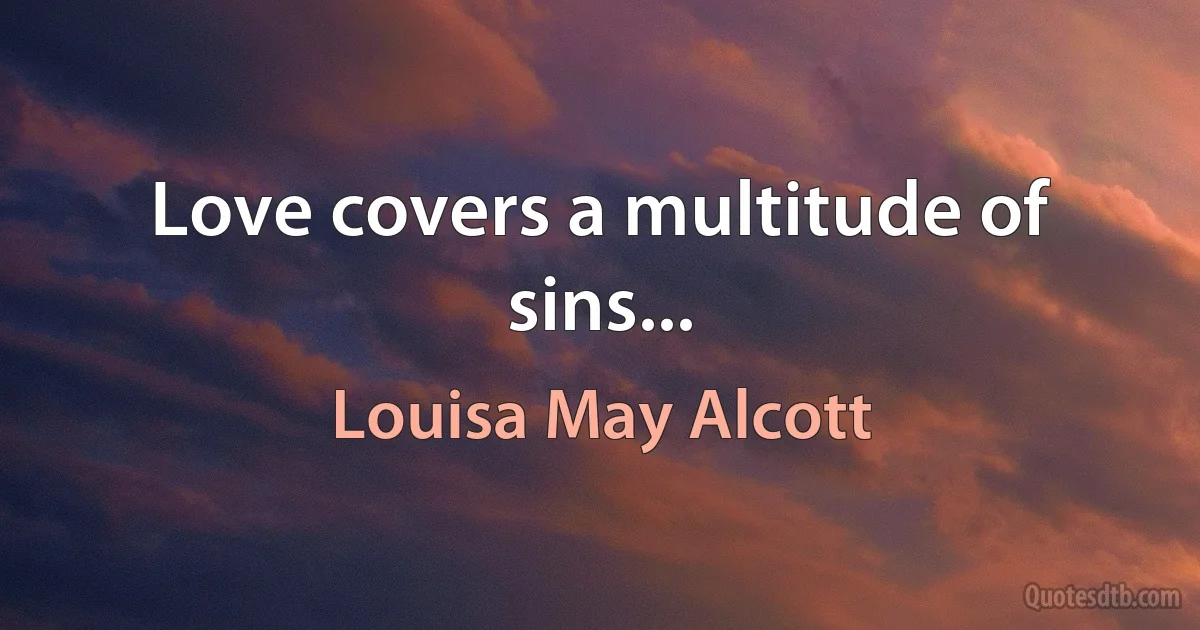 Love covers a multitude of sins... (Louisa May Alcott)