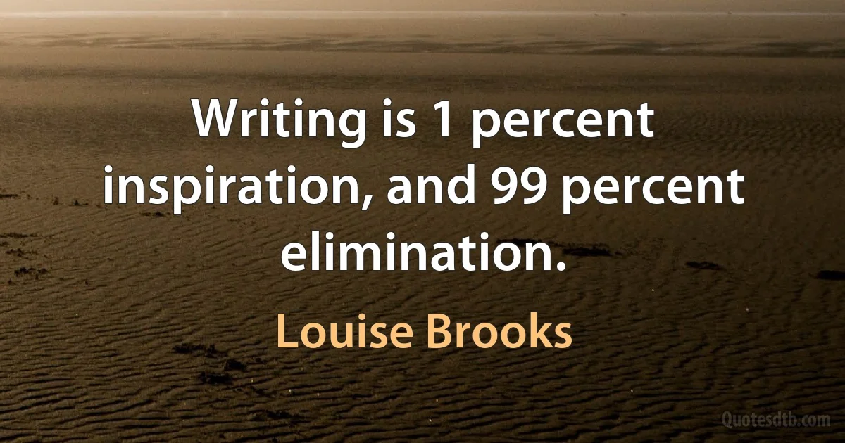 Writing is 1 percent inspiration, and 99 percent elimination. (Louise Brooks)