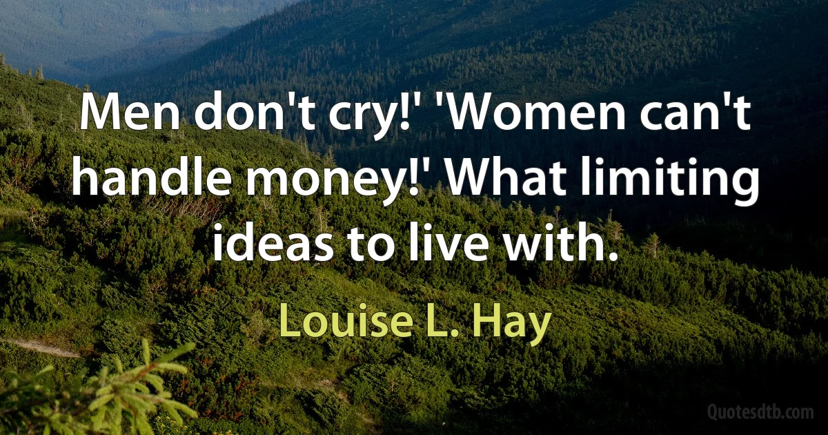 Men don't cry!' 'Women can't handle money!' What limiting ideas to live with. (Louise L. Hay)