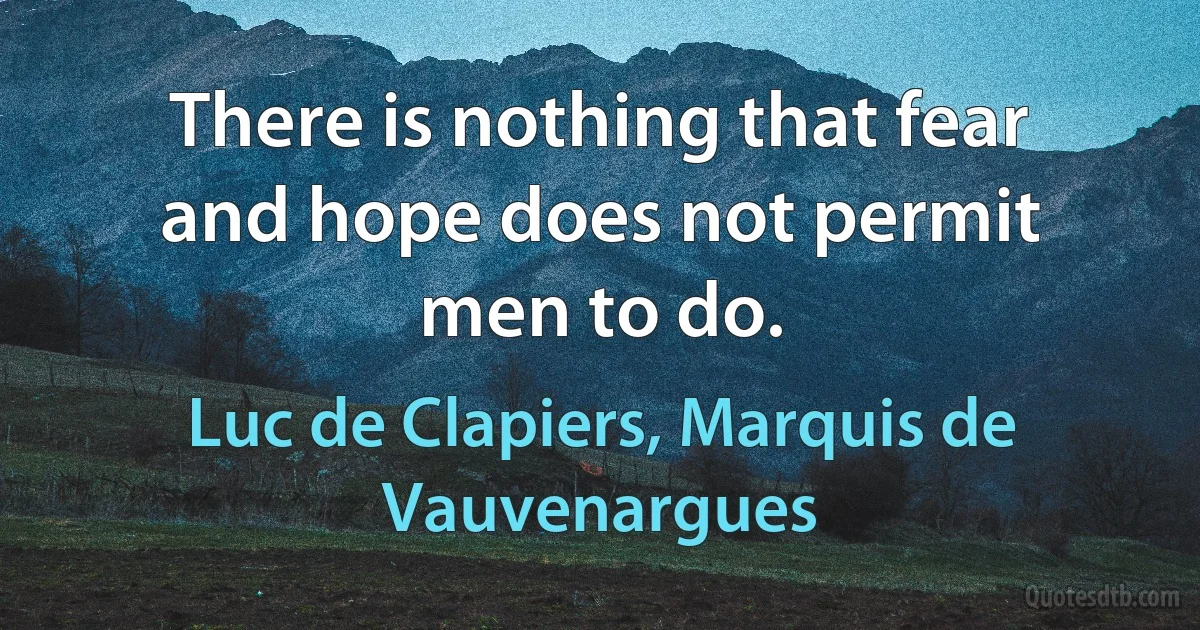 There is nothing that fear and hope does not permit men to do. (Luc de Clapiers, Marquis de Vauvenargues)