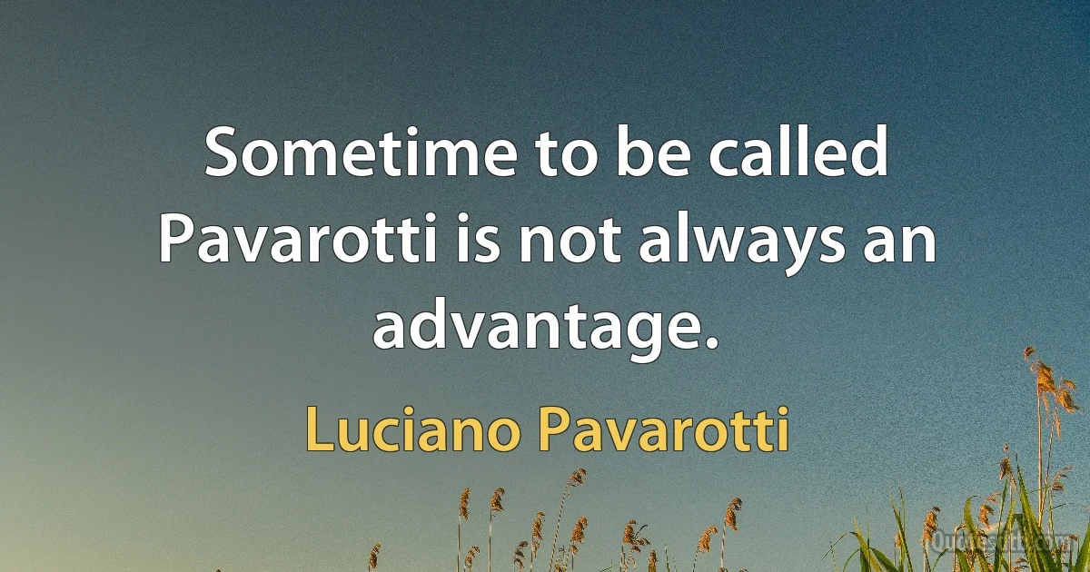 Sometime to be called Pavarotti is not always an advantage. (Luciano Pavarotti)