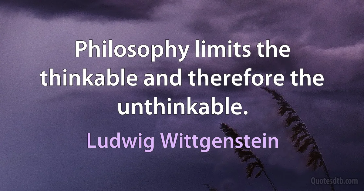 Philosophy limits the thinkable and therefore the unthinkable. (Ludwig Wittgenstein)