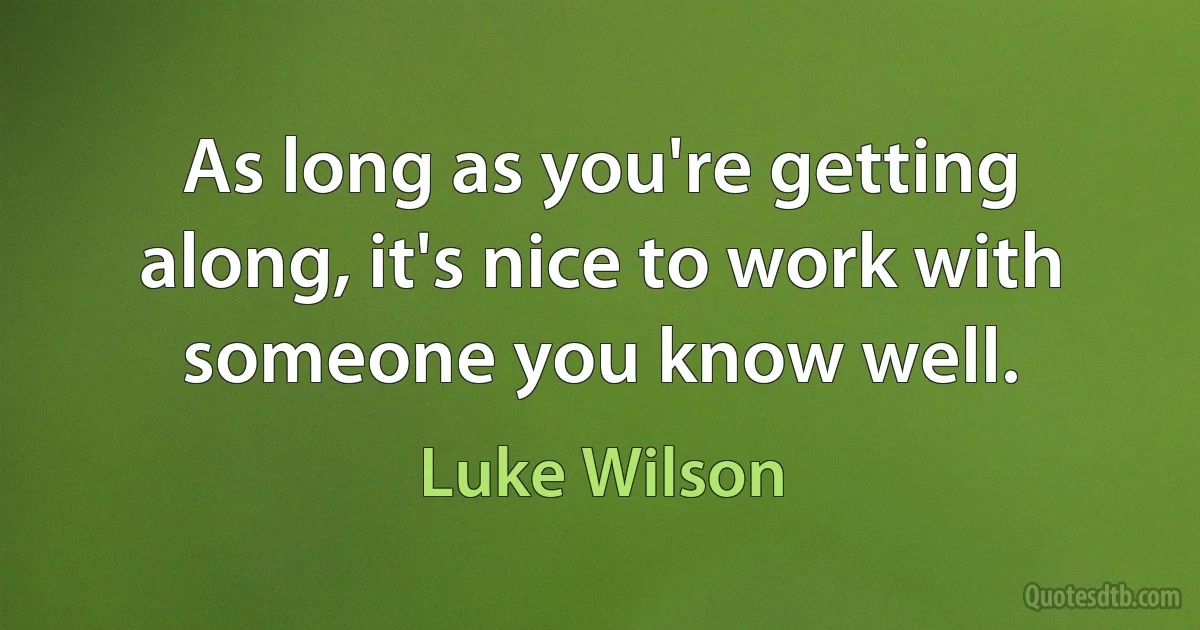 As long as you're getting along, it's nice to work with someone you know well. (Luke Wilson)