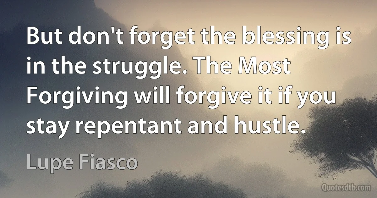 But don't forget the blessing is in the struggle. The Most Forgiving will forgive it if you stay repentant and hustle. (Lupe Fiasco)