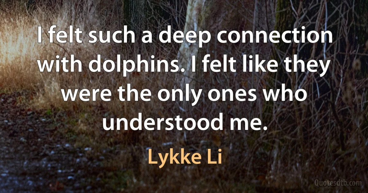 I felt such a deep connection with dolphins. I felt like they were the only ones who understood me. (Lykke Li)