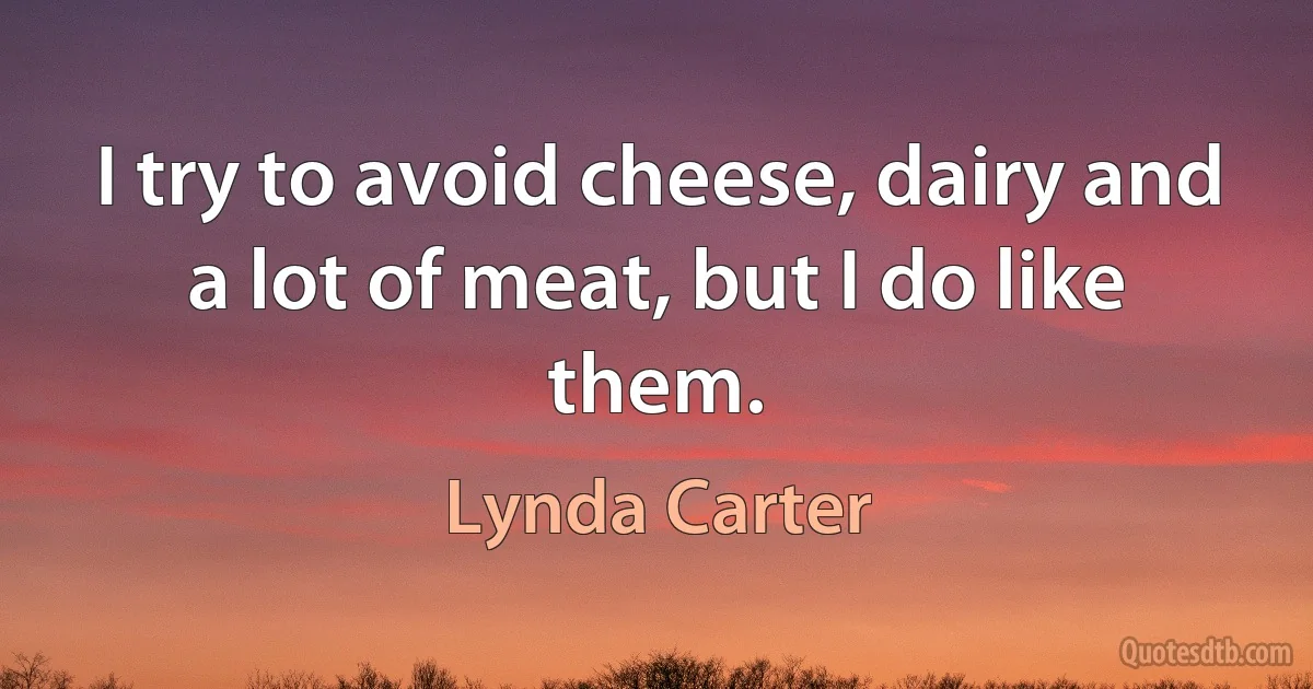 I try to avoid cheese, dairy and a lot of meat, but I do like them. (Lynda Carter)