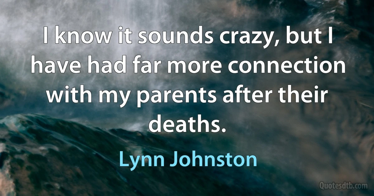 I know it sounds crazy, but I have had far more connection with my parents after their deaths. (Lynn Johnston)