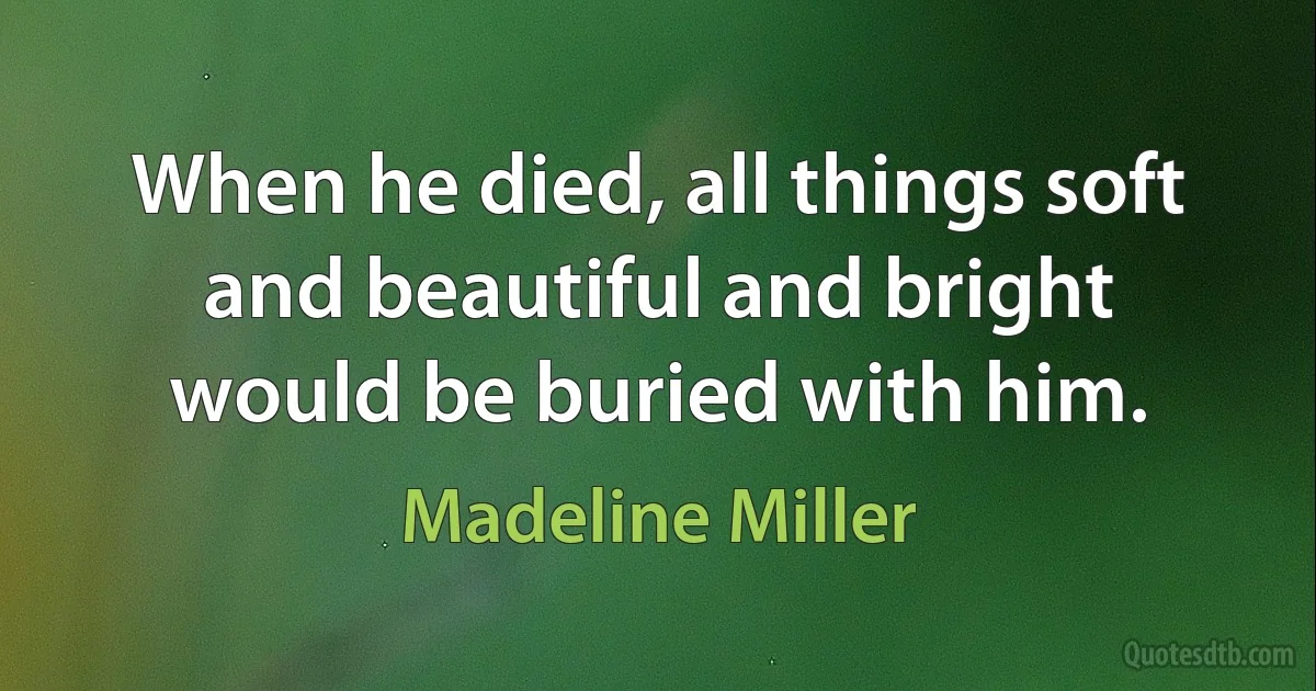 When he died, all things soft and beautiful and bright would be buried with him. (Madeline Miller)