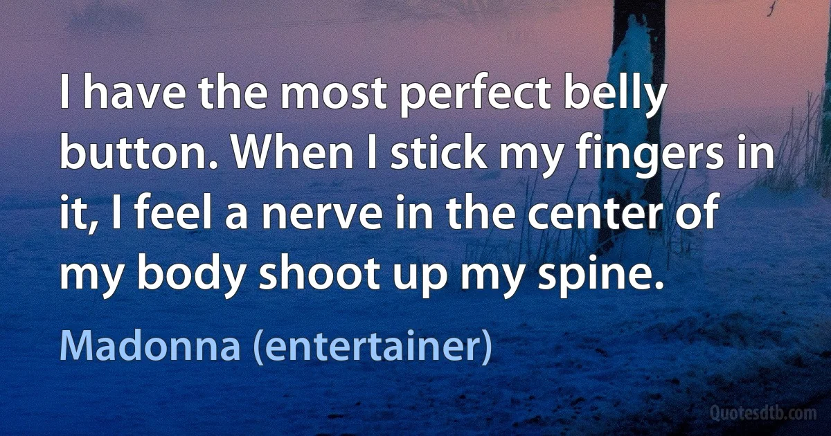 I have the most perfect belly button. When I stick my fingers in it, I feel a nerve in the center of my body shoot up my spine. (Madonna (entertainer))