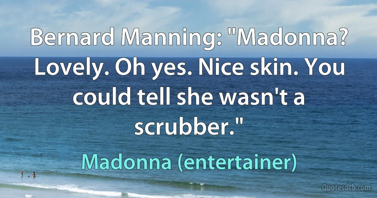 Bernard Manning: "Madonna? Lovely. Oh yes. Nice skin. You could tell she wasn't a scrubber." (Madonna (entertainer))