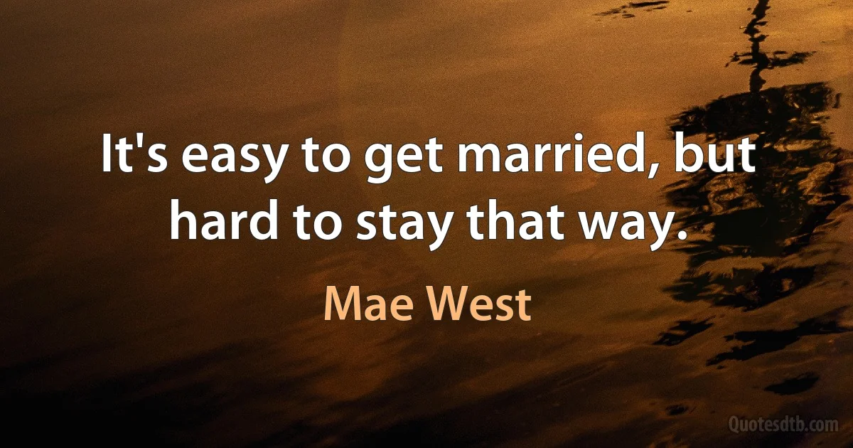 It's easy to get married, but hard to stay that way. (Mae West)